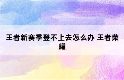 王者新赛季登不上去怎么办 王者荣耀